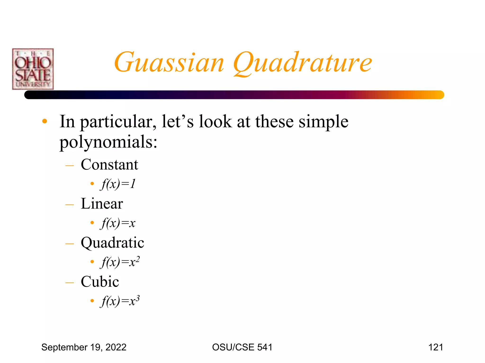 September 19, 2022 OSU/CSE 541 121
• In particular, let’s look at these simple
polynomials:
– Constant
• f(x)=1
– Linear
• f(x)=x
– Quadratic
• f(x)=x2
– Cubic
• f(x)=x3
Guassian Quadrature
 