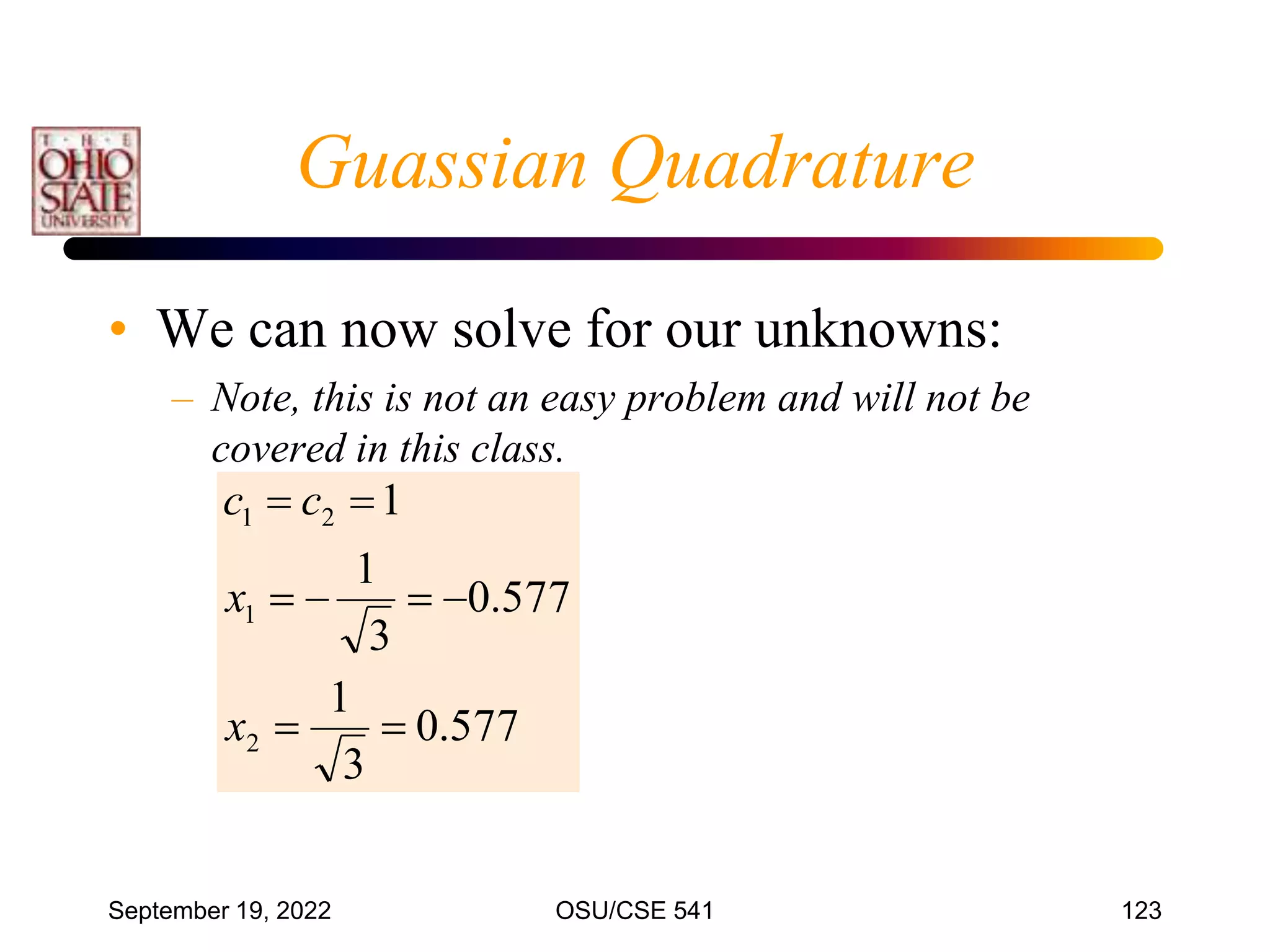 September 19, 2022 OSU/CSE 541 123
• We can now solve for our unknowns:
– Note, this is not an easy problem and will not be
covered in this class.
577
.
0
3
1
577
.
0
3
1
1
2
1
2
1








x
x
c
c
Guassian Quadrature
 