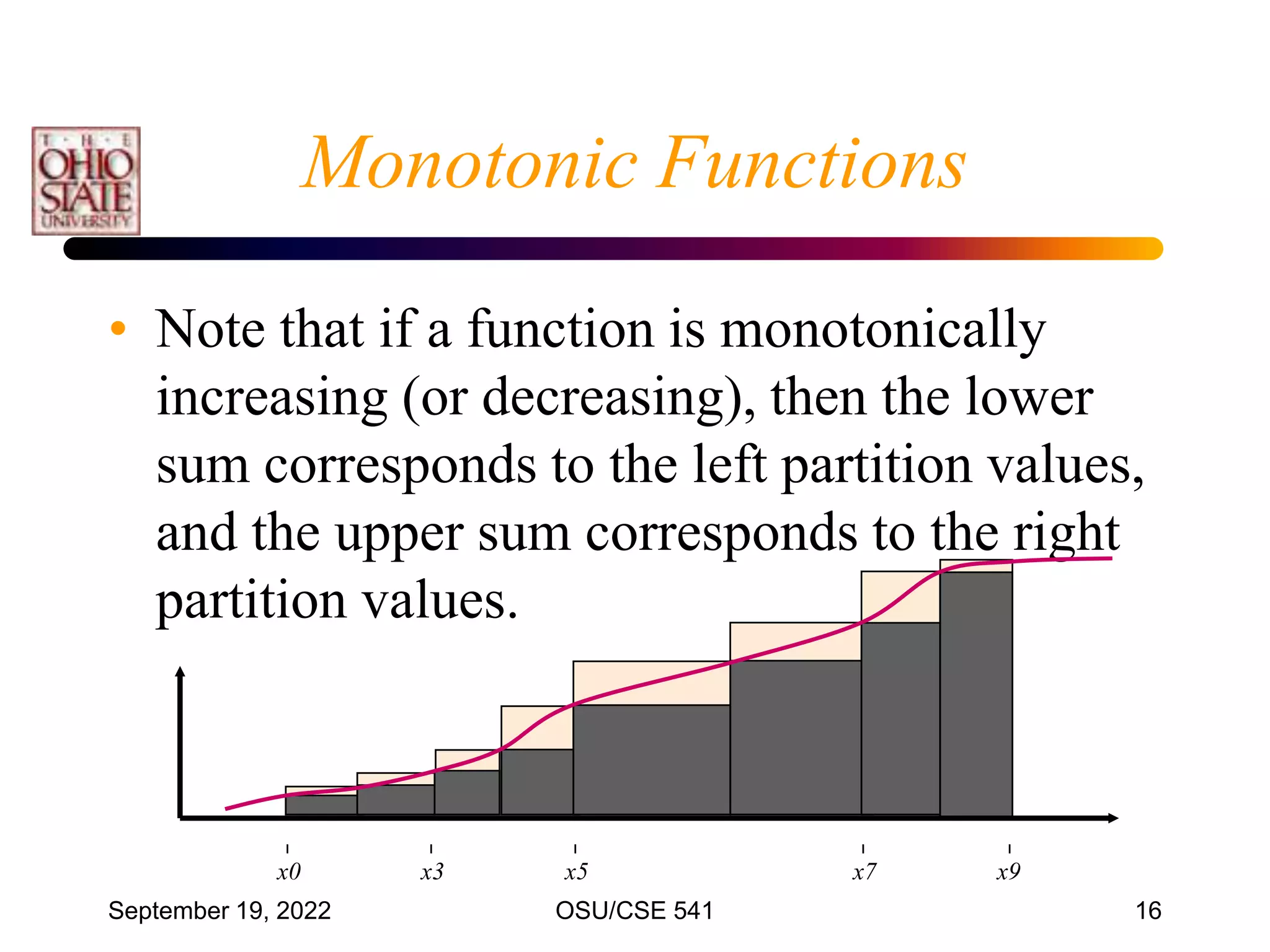September 19, 2022 OSU/CSE 541 16
Monotonic Functions
• Note that if a function is monotonically
increasing (or decreasing), then the lower
sum corresponds to the left partition values,
and the upper sum corresponds to the right
partition values.
x0 x3 x5 x9
x7
 