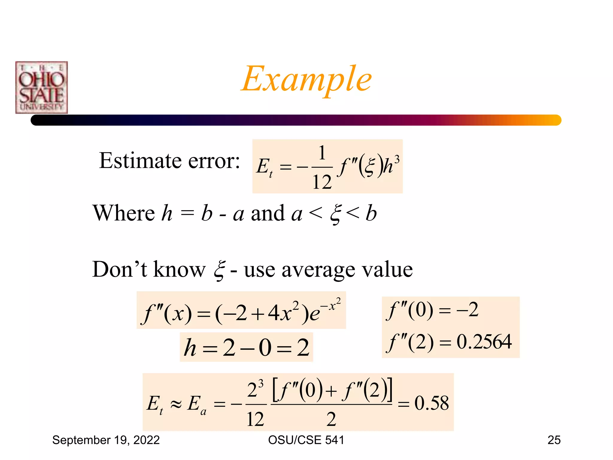 September 19, 2022 OSU/CSE 541 25
Estimate error:   3
12
1
h
f
Et 




Where h = b - a and a <  < b
Don’t know  - use average value
2
)
4
2
(
)
( 2 x
e
x
x
f 





2564
.
0
)
2
(
2
)
0
(







f
f
   
  58
.
0
2
2
0
12
23









f
f
E
E a
t
2
0
2 


h
Example
 