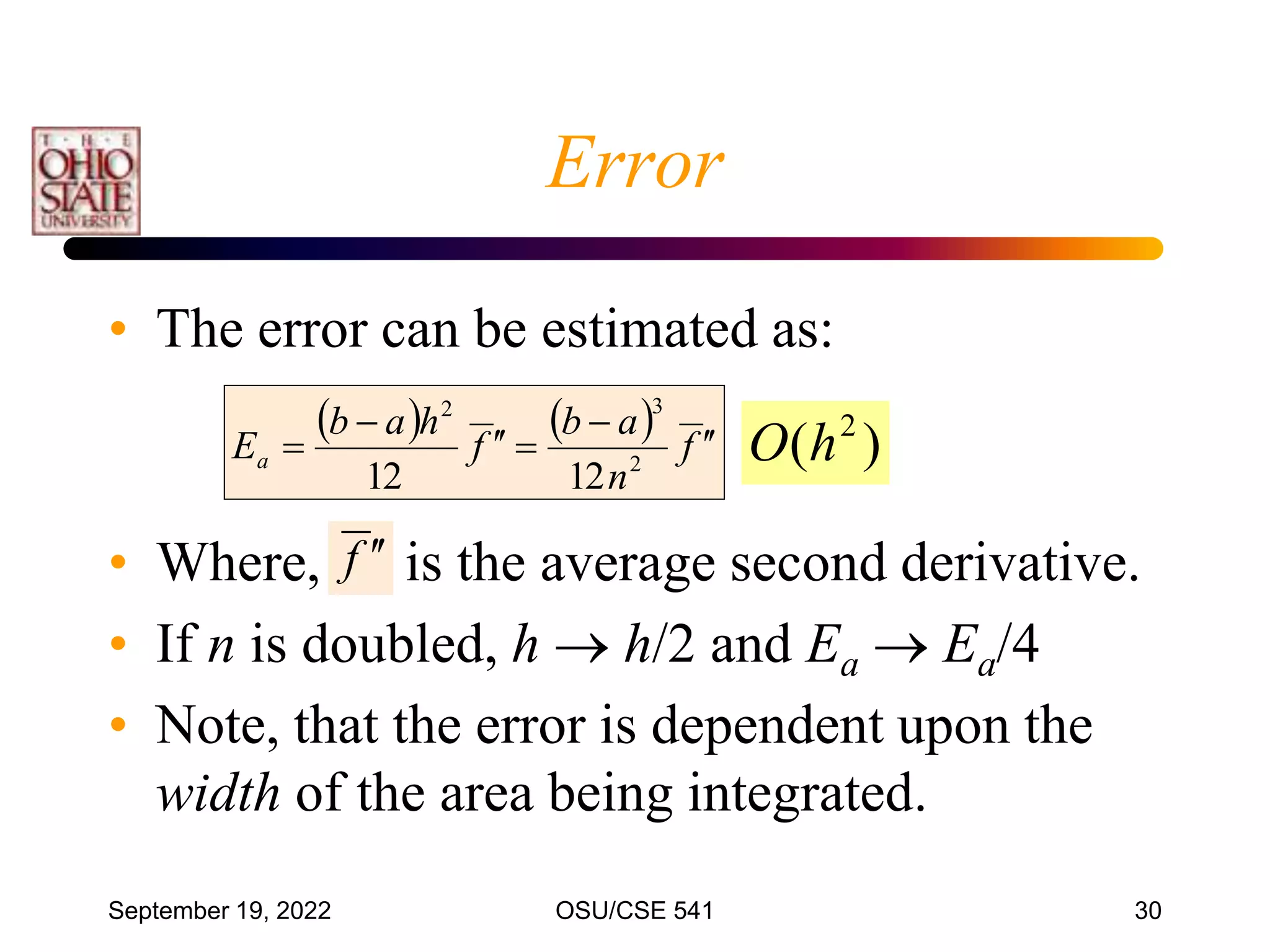 September 19, 2022 OSU/CSE 541 30
• The error can be estimated as:
• Where, is the average second derivative.
• If n is doubled, h  h/2 and Ea  Ea/4
• Note, that the error is dependent upon the
width of the area being integrated.
    f
n
a
b
f
h
a
b
Ea







 2
3
2
12
12
f 

)
( 2
h
O
Error
 