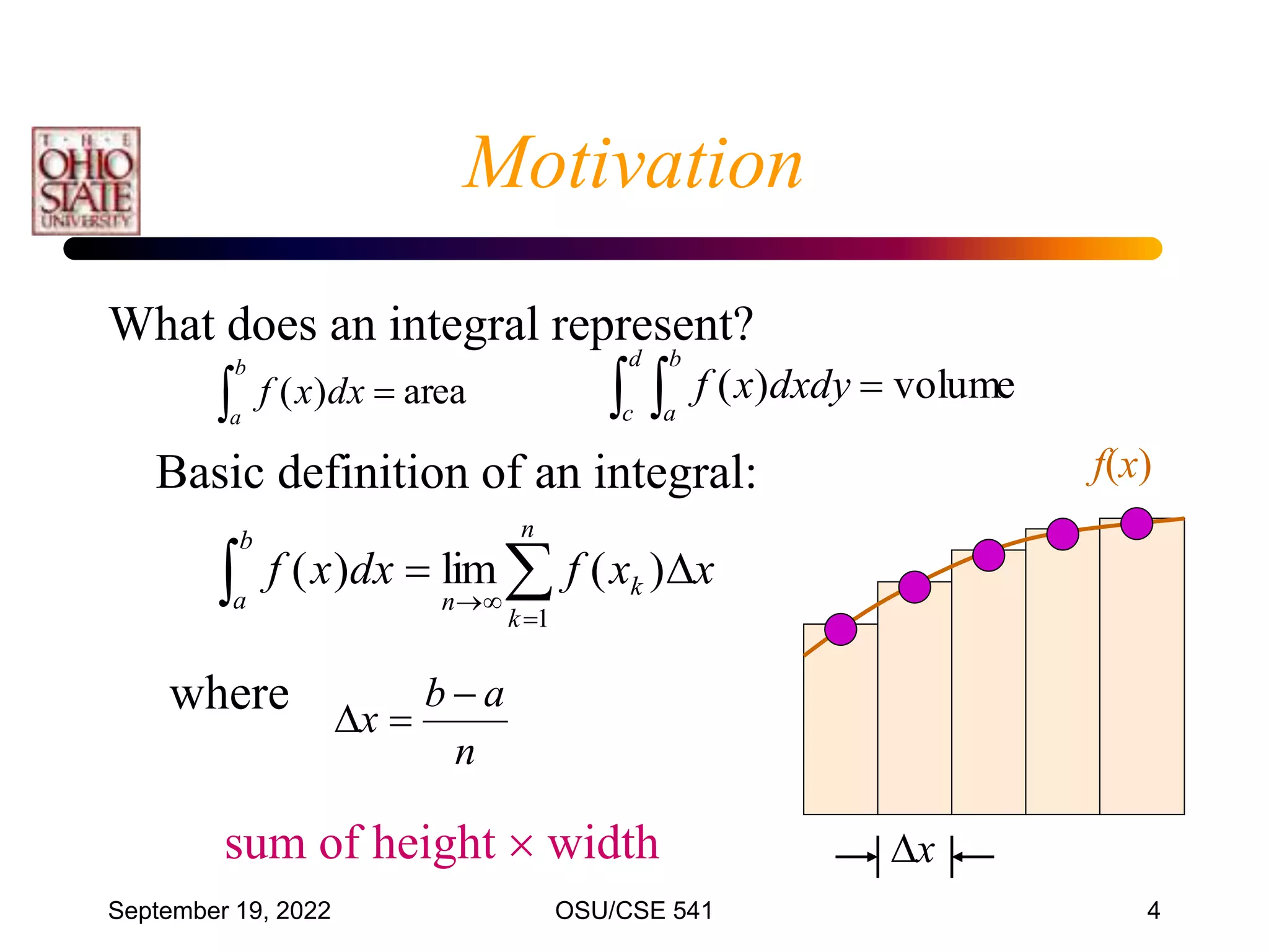 September 19, 2022 OSU/CSE 541 4
What does an integral represent?
Basic definition of an integral:
Motivation
 
b
a
dx
x
f area
)
(   
d
c
b
a
dxdy
x
f volume
)
(

 




n
k
k
b
a n
x
x
f
dx
x
f
1
)
(
lim
)
(
sum of height  width
f(x)
x
n
a
b
x



where
 