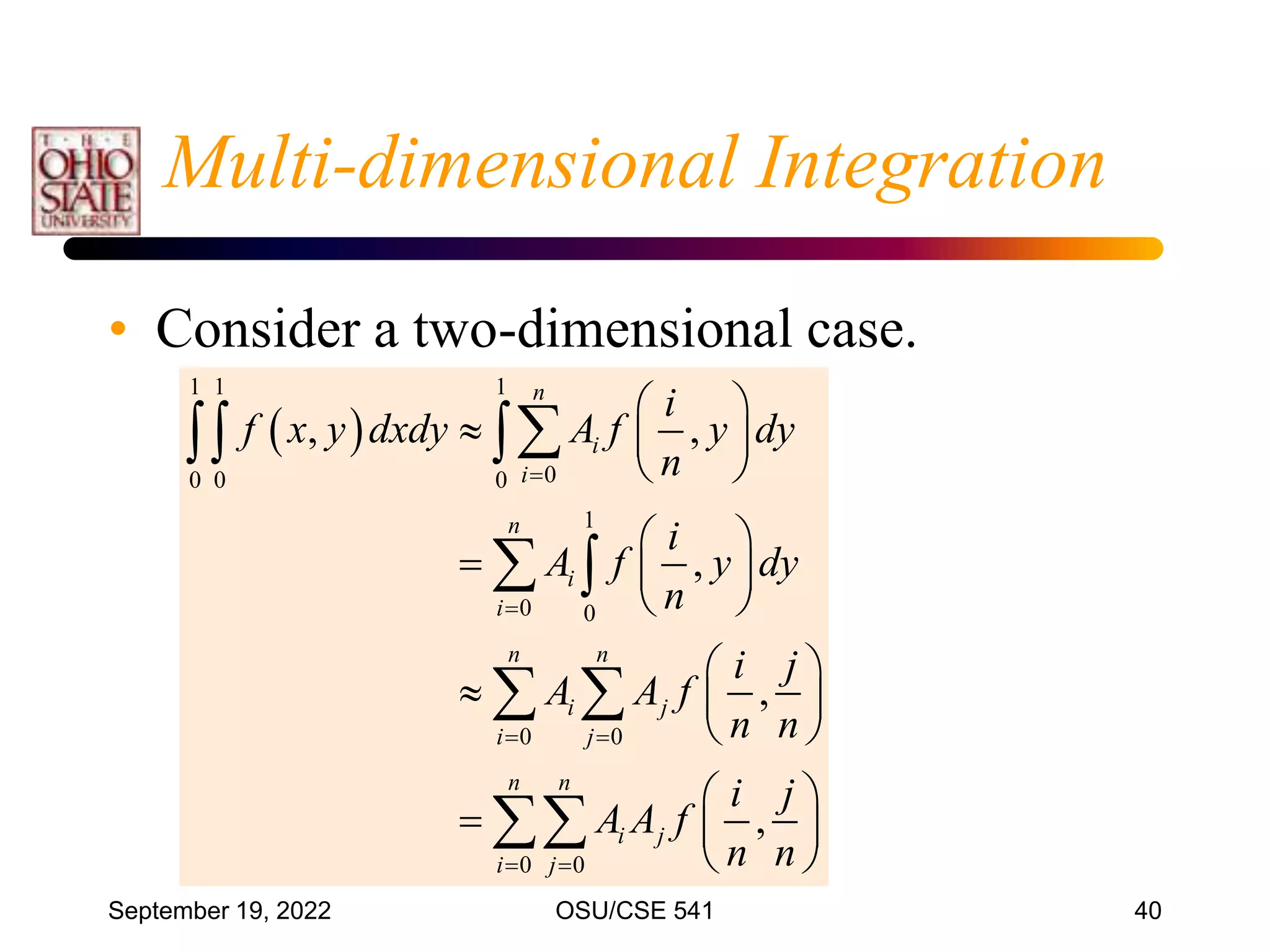 September 19, 2022 OSU/CSE 541 40
Multi-dimensional Integration
• Consider a two-dimensional case.
 
1 1 1
0
0 0 0
1
0 0
0 0
0 0
, ,
,
,
,
n
i
i
n
i
i
n n
i j
i j
n n
i j
i j
i
f x y dxdy A f y dy
n
i
A f y dy
n
i j
A A f
n n
i j
A A f
n n


 
 
 
  
 
 
  
 
 
  
 
 
  
 

 
 
 

 