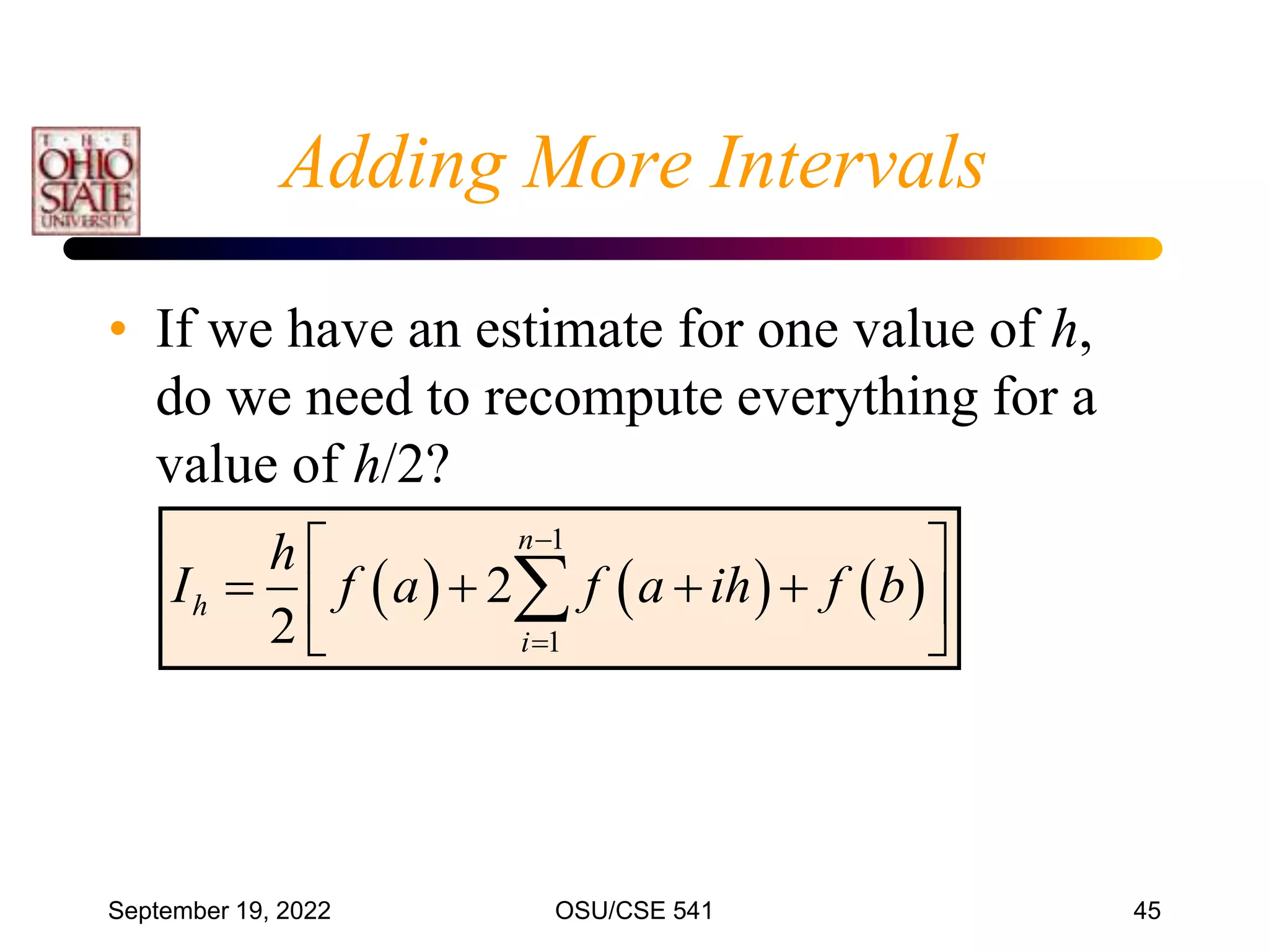 September 19, 2022 OSU/CSE 541 45
Adding More Intervals
• If we have an estimate for one value of h,
do we need to recompute everything for a
value of h/2?
     
1
1
2
2
n
h
i
h
I f a f a ih f b


 
   
 
 

 