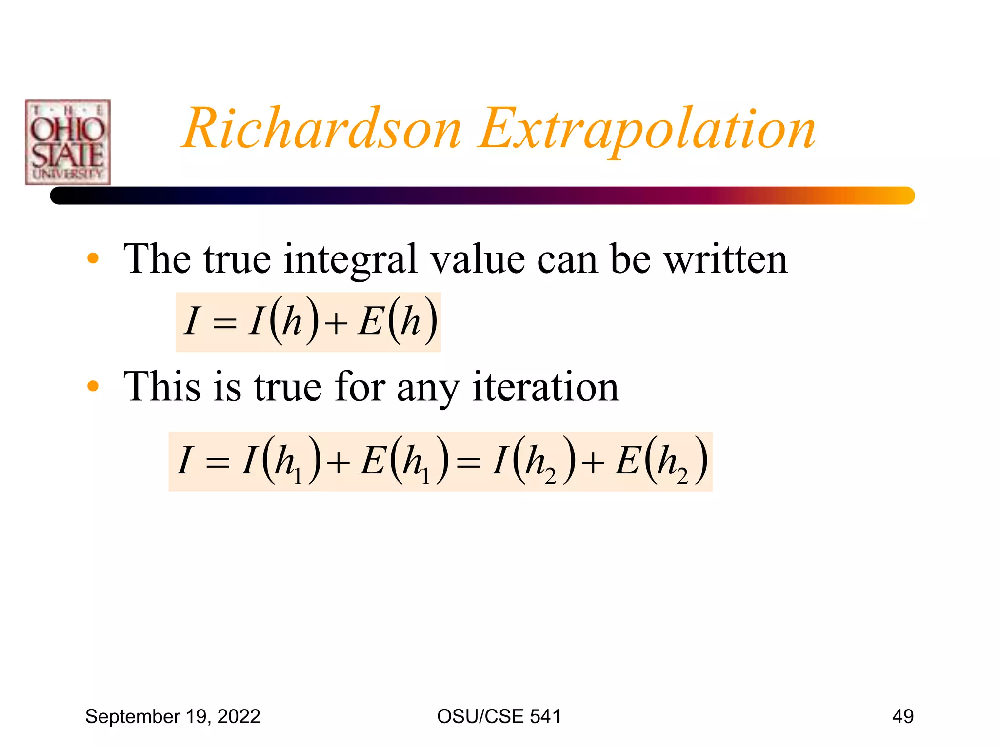 September 19, 2022 OSU/CSE 541 49
• The true integral value can be written
• This is true for any iteration
Richardson Extrapolation
   
h
E
h
I
I 

       
2
2
1
1 h
E
h
I
h
E
h
I
I 



 