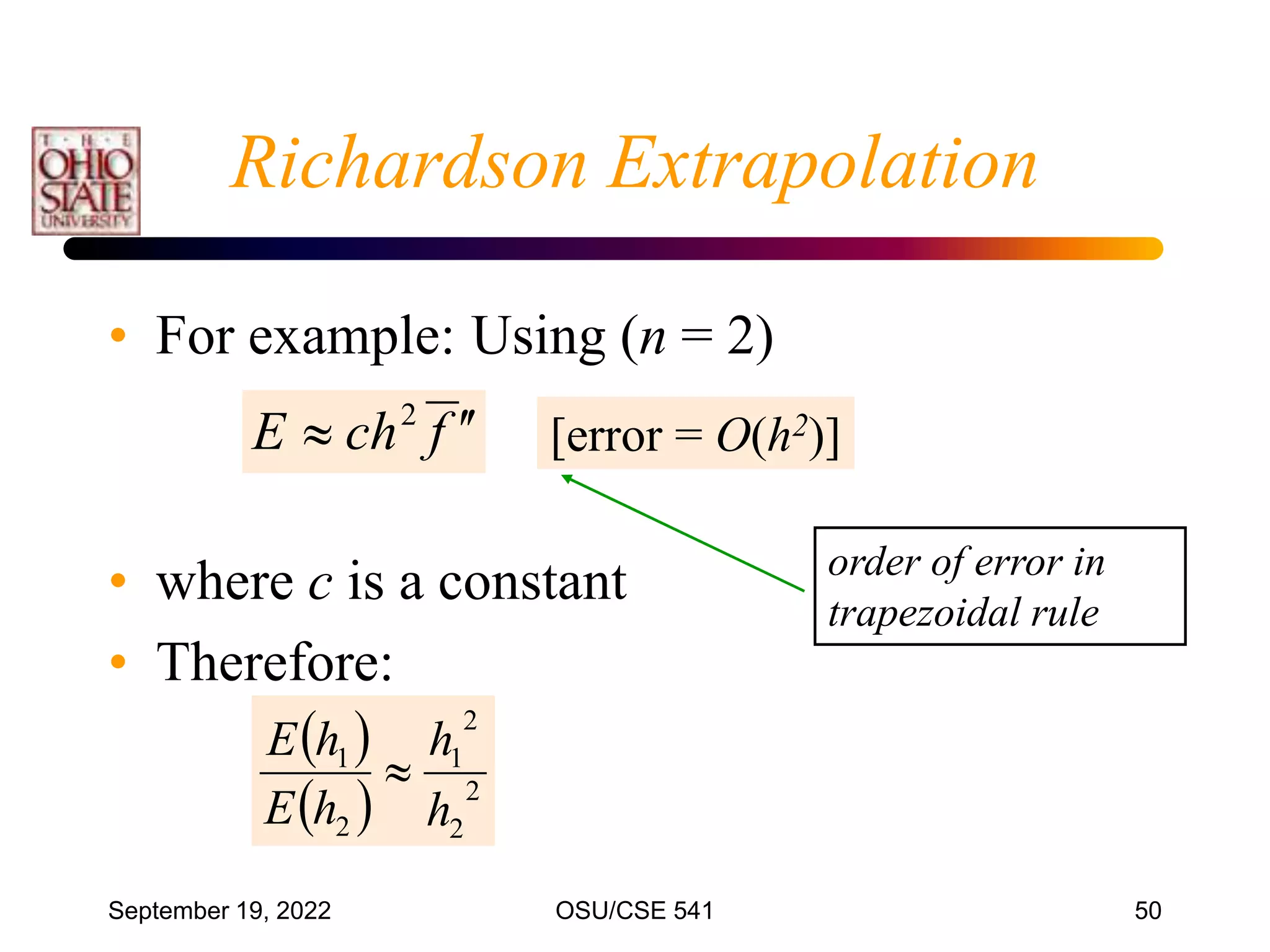September 19, 2022 OSU/CSE 541 50
Richardson Extrapolation
• For example: Using (n = 2)
• where c is a constant
• Therefore:
 
  2
2
2
1
2
1
h
h
h
E
h
E

f
ch
E 

 2
[error = O(h2)]
order of error in
trapezoidal rule
 