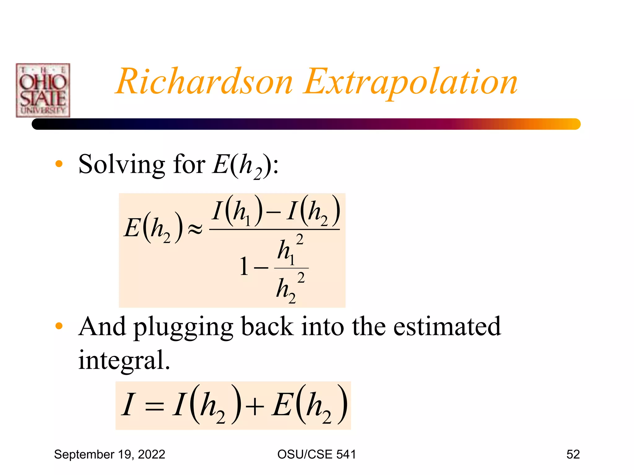 September 19, 2022 OSU/CSE 541 52
Richardson Extrapolation
• Solving for E(h2):
• And plugging back into the estimated
integral.
     
2
2
2
1
2
1
2
1
h
h
h
I
h
I
h
E



   
2
2 h
E
h
I
I 

 