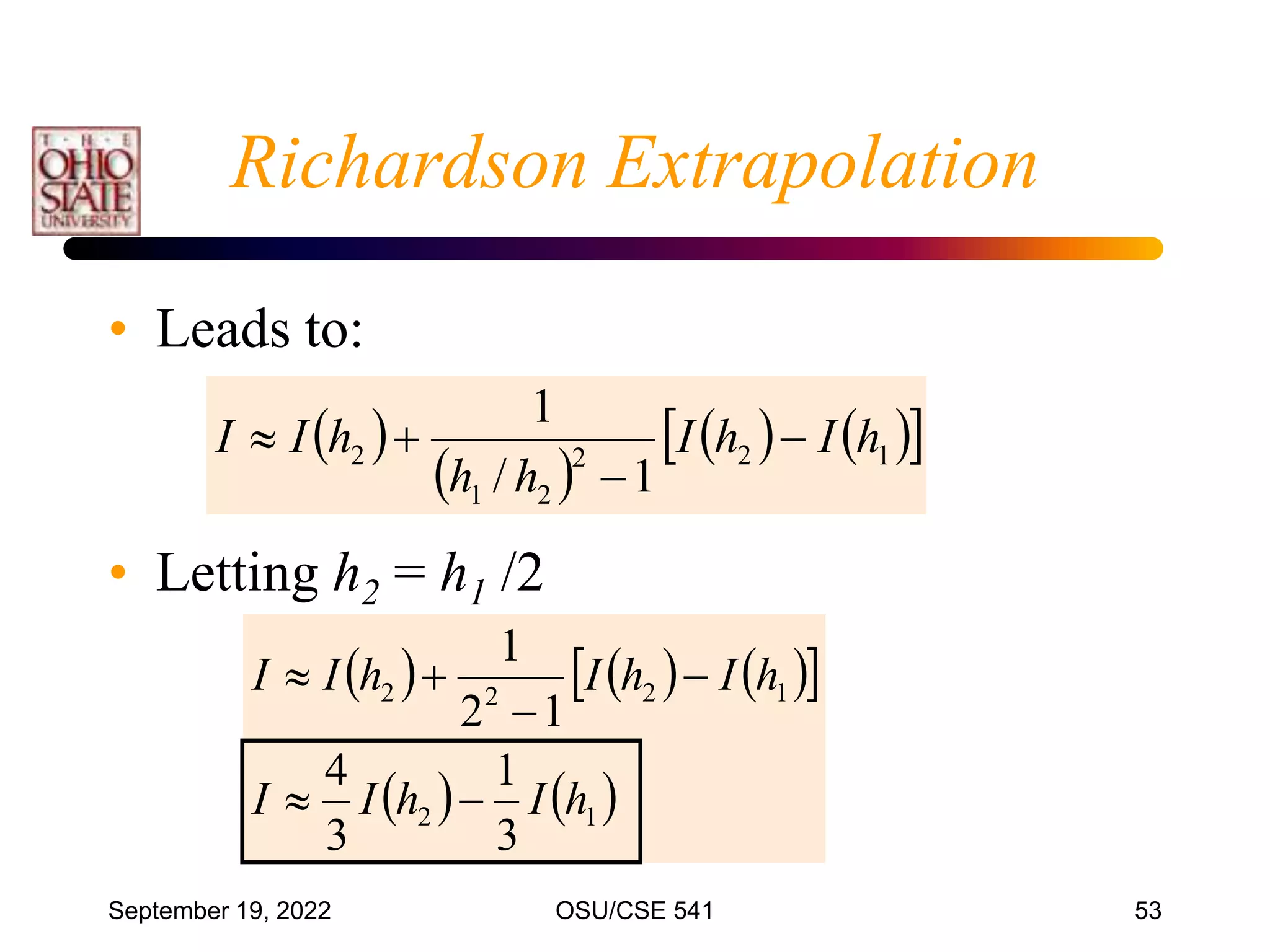 September 19, 2022 OSU/CSE 541 53
• Leads to:
• Letting h2 = h1 /2
Richardson Extrapolation
 
 
   
 
1
2
2
2
1
2
1
/
1
h
I
h
I
h
h
h
I
I 



     
 
   
1
2
1
2
2
2
3
1
3
4
1
2
1
h
I
h
I
I
h
I
h
I
h
I
I






 