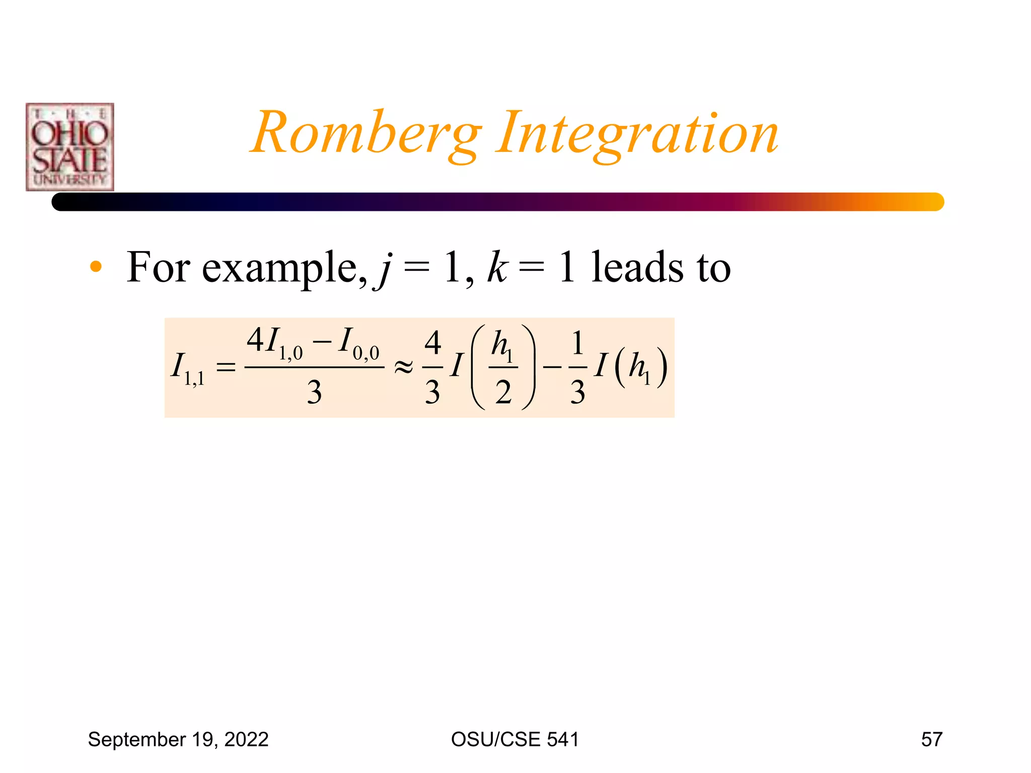 September 19, 2022 OSU/CSE 541 57
Romberg Integration
• For example, j = 1, k = 1 leads to
 
1,0 0,0 1
1,1 1
4 4 1
3 3 2 3
I I h
I I I h
  
  
 
 
 