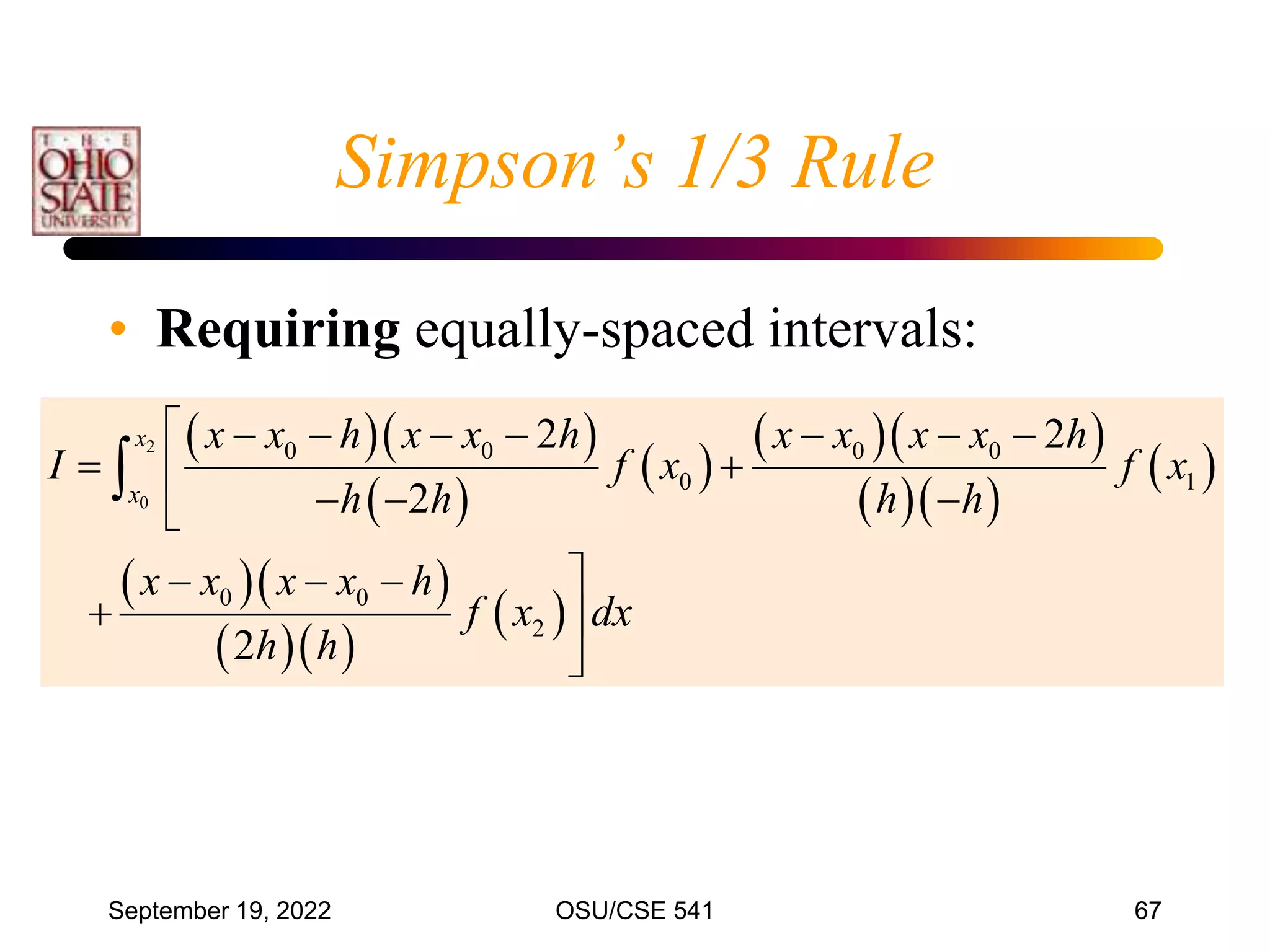 September 19, 2022 OSU/CSE 541 67
Simpson’s 1/3 Rule
• Requiring equally-spaced intervals:
  
 
 
  
  
 
  
  
 
2
0
0 0 0 0
0 1
0 0
2
2 2
2
2
x
x
x x h x x h x x x x h
I f x f x
h h h h
x x x x h
f x dx
h h
       
 

  


  
 


 