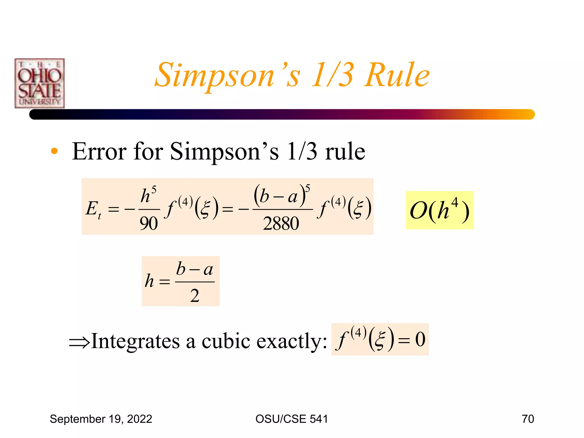 September 19, 2022 OSU/CSE 541 70
• Error for Simpson’s 1/3 rule
Integrates a cubic exactly:
 
  0
4


f
 
     
 

 4
5
4
5
2880
90
f
a
b
f
h
Et





2
a
b
h


)
( 4
h
O
Simpson’s 1/3 Rule
 