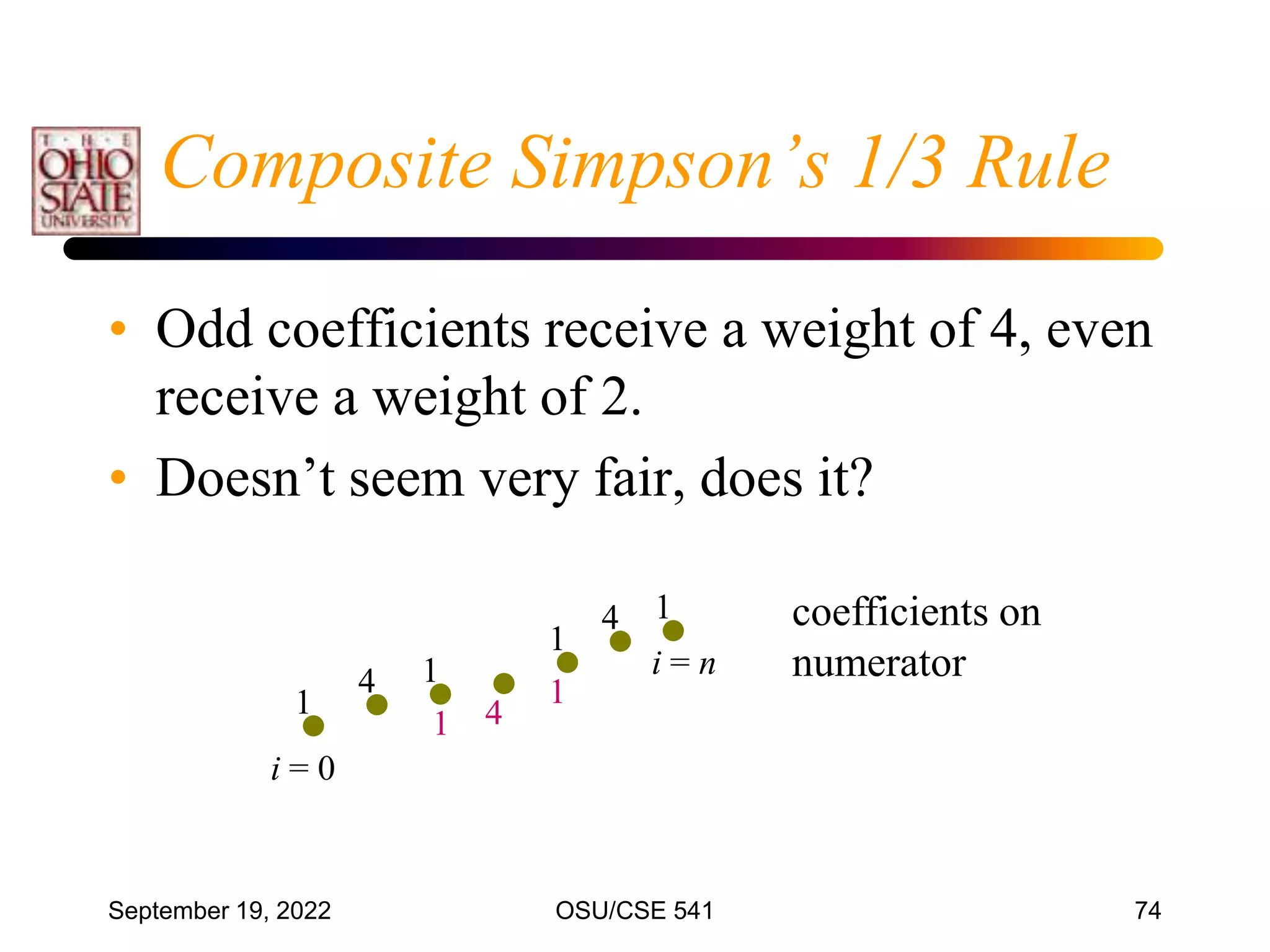 September 19, 2022 OSU/CSE 541 74
• Odd coefficients receive a weight of 4, even
receive a weight of 2.
• Doesn’t seem very fair, does it?
coefficients on
numerator
1
4 1
1 4
1
1
4 1
i = 0
i = n
Composite Simpson’s 1/3 Rule
 