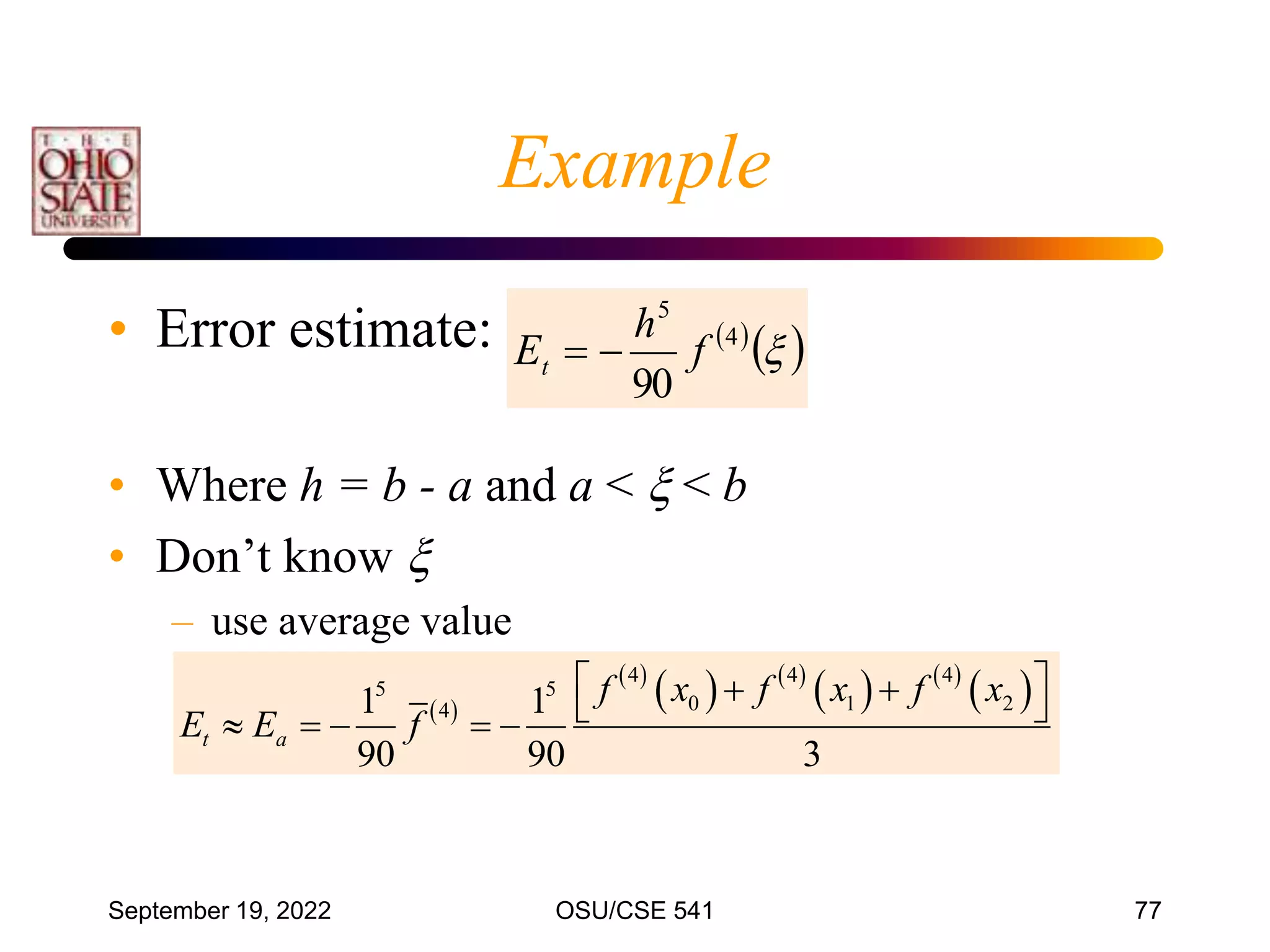 September 19, 2022 OSU/CSE 541 77
• Error estimate:
• Where h = b - a and a <  < b
• Don’t know 
– use average value
 
 

4
5
90
f
h
Et 

 
 
   
   
 
4 4 4
5 5
0 1 2
4
1 1
90 90 3
t a
f x f x f x
E E f
 
 
 
    
Example
 