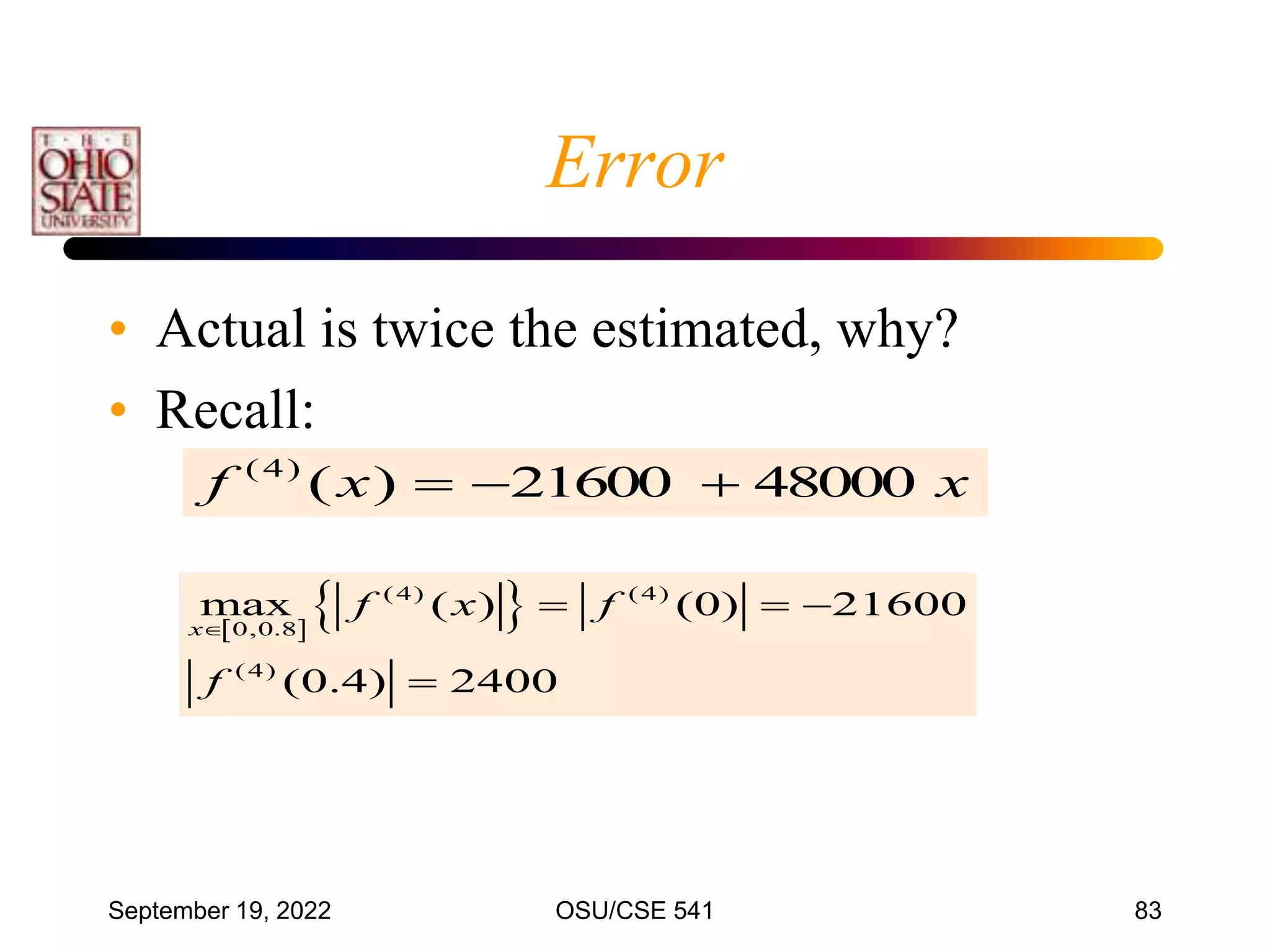 September 19, 2022 OSU/CSE 541 83
Error
• Actual is twice the estimated, why?
• Recall:
x
x
f 48000
21600
)
(
)
4
(



 
 
(4) (4)
0,0.8
(4)
max ( ) (0) 21600
(0.4) 2400
x
f x f
f

  

 