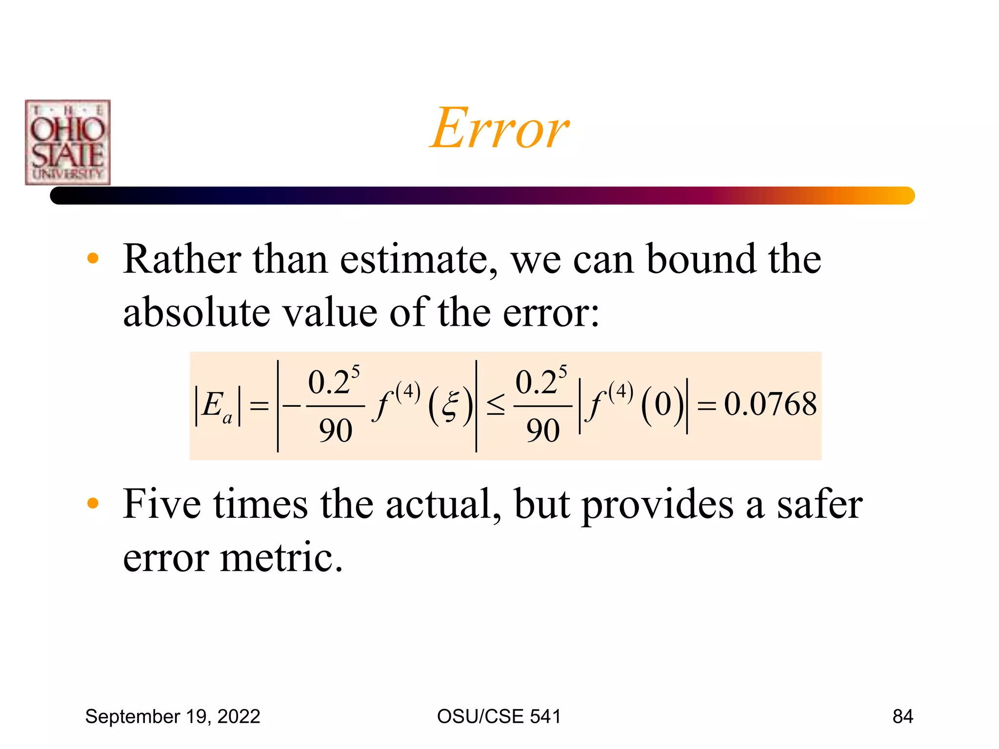 September 19, 2022 OSU/CSE 541 84
Error
• Rather than estimate, we can bound the
absolute value of the error:
• Five times the actual, but provides a safer
error metric.
 
   
 
5 5
4 4
0.2 0.2
0 0.0768
90 90
a
E f f

   
 
