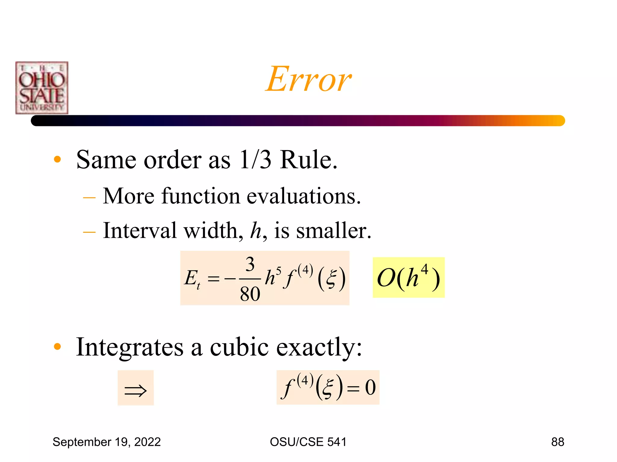 September 19, 2022 OSU/CSE 541 88
• Same order as 1/3 Rule.
– More function evaluations.
– Interval width, h, is smaller.
• Integrates a cubic exactly:

 
  0
4


f
 
 
4
5
3
80
t
E h f 
  )
( 4
h
O
Error
 