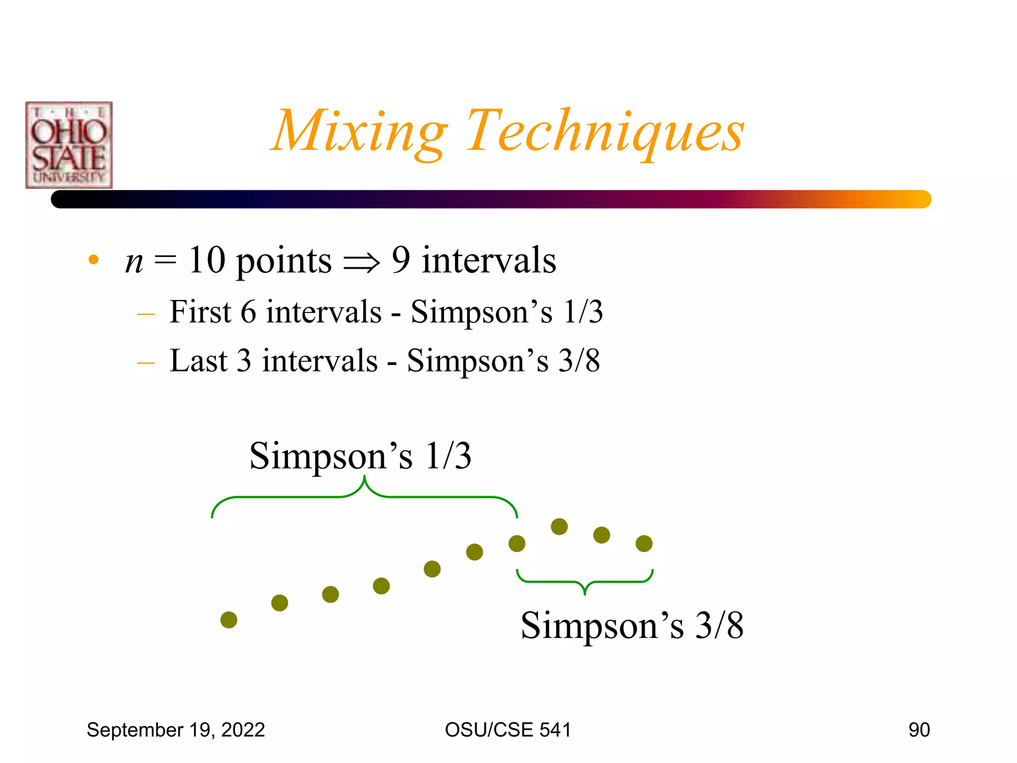 September 19, 2022 OSU/CSE 541 90
• n = 10 points  9 intervals
– First 6 intervals - Simpson’s 1/3
– Last 3 intervals - Simpson’s 3/8
Simpson’s 1/3
Simpson’s 3/8
Mixing Techniques
 