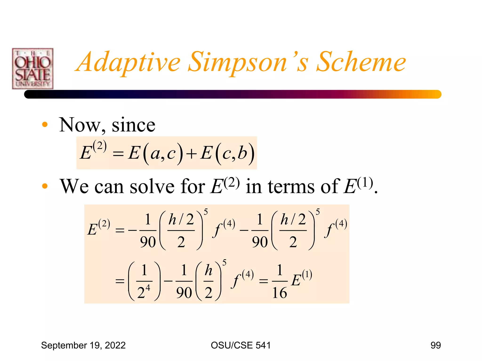 September 19, 2022 OSU/CSE 541 99
Adaptive Simpson’s Scheme
• Now, since
• We can solve for E(2) in terms of E(1).
     
   
5 5
2 4 4
5
4 1
4
1 / 2 1 / 2
90 2 90 2
1 1 1
2 90 2 16
h h
E f f
h
f E
   
  
   
   
   
  
   
   
 
   
2
, ,
E E a c E c b
 
 