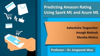 Predicting Amazon Rating
Using Spark ML and Azure ML
Aakanksha Tasgaonkar
Amogh Mahesh
Monika Mishra
Professor – Dr. Jongwook Woo
 