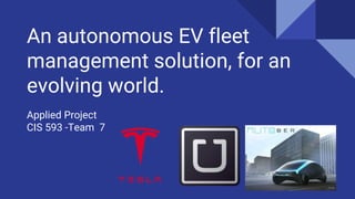 An autonomous EV fleet
management solution, for an
evolving world.
Applied Project
CIS 593 -Team 7
 