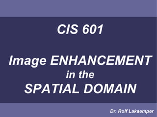 CIS 601

Image ENHANCEMENT
      in the
 SPATIAL DOMAIN
               Dr. Rolf Lakaemper
 