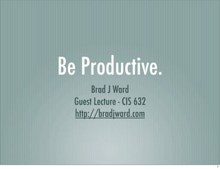 Be Productive.
       Brad J Ward
  Guest Lecture - CIS 632
  http://bradjward.com




                            1