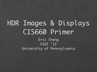 HDR Images & Displays
    CIS660 Primer
           Eric Cheng
            CGGT ’12
   University of Pennsylvania
 