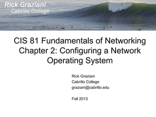 CIS 81 Fundamentals of Networking
Chapter 2: Configuring a Network
Operating System
Rick Graziani
Cabrillo College
graziani@cabrillo.edu
Fall 2013
 