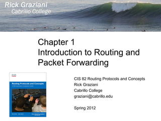 Chapter 1
Introduction to Routing and
Packet Forwarding
         CIS 82 Routing Protocols and Concepts
         Rick Graziani
         Cabrillo College
         graziani@cabrillo.edu

         Spring 2012
 