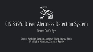CIS 8395: Driver Alertness Detection System
Team: God’s Eye
Group: Aashrith Sangani, Abhinav Bisht, Joshua Seeb,
Prithiviraj Maniram, Satyaraj Reddy
 