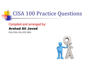 CISA 100 Practice Questions
Compiled and arranged by:
Arshad Ali Javed
FCA, CISA, CIA, CFE, DISA

 