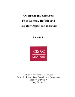 On Bread and Circuses:
Food Subsidy Reform and
Popular Opposition in Egypt
Ram Sachs
Advisor: Professor Lisa Blaydes
Center for International Security and Cooperation
Stanford University
May 21, 2012
 