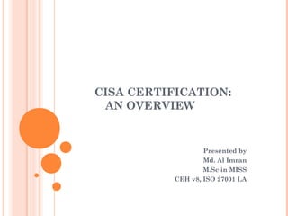 CISA CERTIFICATION:
AN OVERVIEW
Presented by
Md. Al Imran
M.Sc in MISS
CEH v8, ISO 27001 LA
 