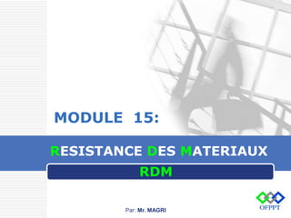 LOGO
RESISTANCE DES MATERIAUX
MODULE 15:
M
RD
Par: Mr. MAGRI
 