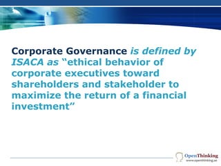 CORPORATE
GOVERNANCE
Corporate Governance is defined by
ISACA as “ethical behavior of
corporate executives toward
shareholders and stakeholder to
maximize the return of a financial
investment”
Company Logo
 
