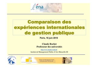 Comparaison des
expériences internationales
   de gestion publique
                  Paris, 16 juin 2010

                  Claude Rochet
             Professeur des universités
                   http://www.claude-rochet.fr
      Institut de Management Public d’Aix-Marseille III
 