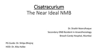 Cisatracurium
The Near Ideal NMB
Dr. Shaikh Noorulhaque
Secondary DNB Resident in Anaesthesiology
Breach Candy Hospital, Mumbai
PG Guide: Dr. Shilpa Bhojraj
HOD: Dr. Alka Halbe
 