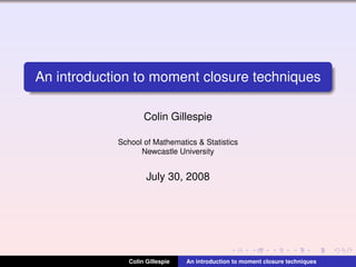 An introduction to moment closure techniques

                    Colin Gillespie

            School of Mathematics & Statistics
                  Newcastle University


                     July 30, 2008




               Colin Gillespie   An introduction to moment closure techniques
 