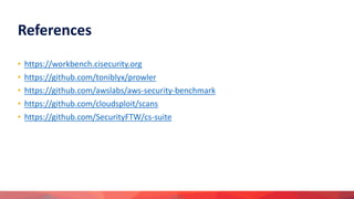• https://workbench.cisecurity.org
• https://github.com/toniblyx/prowler
• https://github.com/awslabs/aws-security-benchmark
• https://github.com/cloudsploit/scans
• https://github.com/SecurityFTW/cs-suite
References
 
