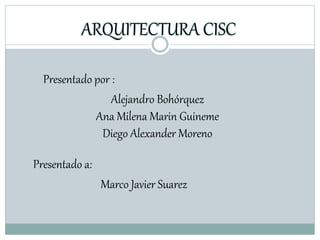 ARQUITECTURA CISC
Presentado por :
Alejandro Bohórquez
Ana Milena Marin Guineme
Diego Alexander Moreno
Presentado a:
Marco Javier Suarez
 