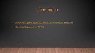 RESOURCES
o http://en.wikipedia.org/wiki/Complex_instruction_set_computer
o http://en.wikipedia.org/wiki/X86
 