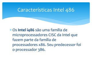  Os Intel i486 são uma família de
microprocessadores CISC da Intel que
fazem parte da família de
processadores x86. Seu predecessor foi
o processador 386.
Características Intel 486
 