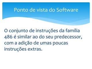 O conjunto de instruções da família
486 é similar ao do seu predecessor,
com a adição de umas poucas
instruções extras.
Ponto de vista do Software
 