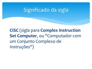 CISC (sigla para Complex Instruction
Set Computer, ou "Computador com
um Conjunto Complexo de
Instruções")
Significado da sigla
 