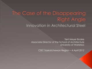 Terri Meyer Boake
Associate Director of the School of Architecture
                           University of Waterloo

      CISC Saskatchewan Region – 4 April 2012
 