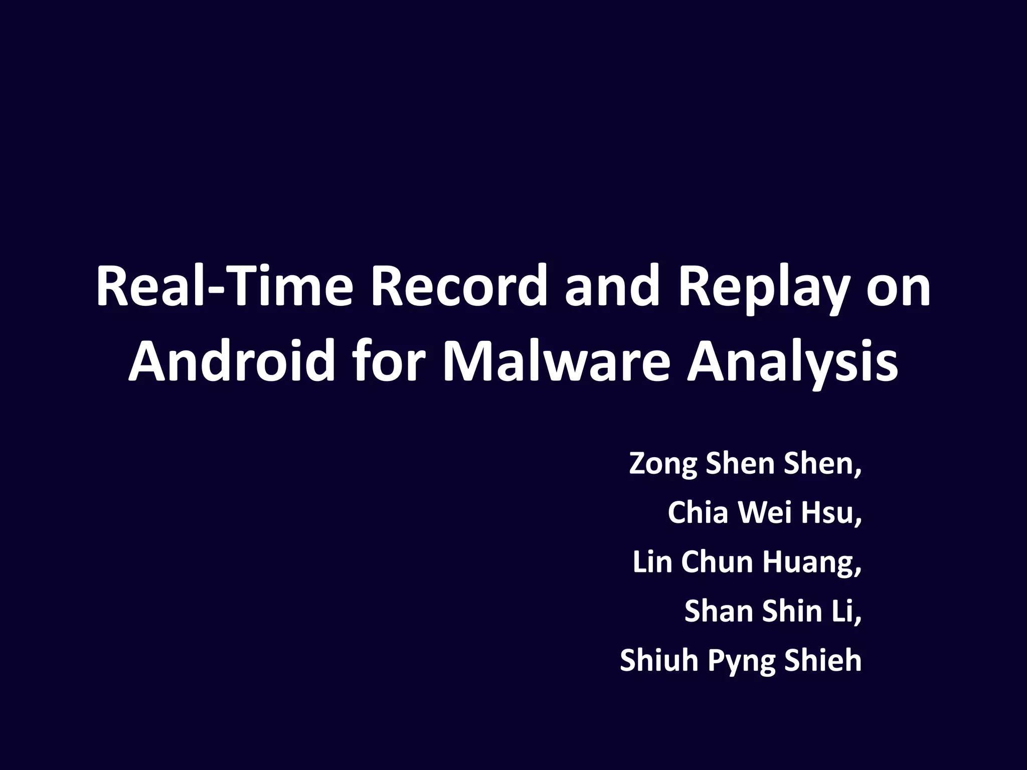 Real-Time Record and Replay on
Android for Malware Analysis
Zong Shen Shen
Chia Wei Hsu
Lin Chun Huang
Shan Shin Li
Shiuh Pyng Shieh
CISC 2013
 