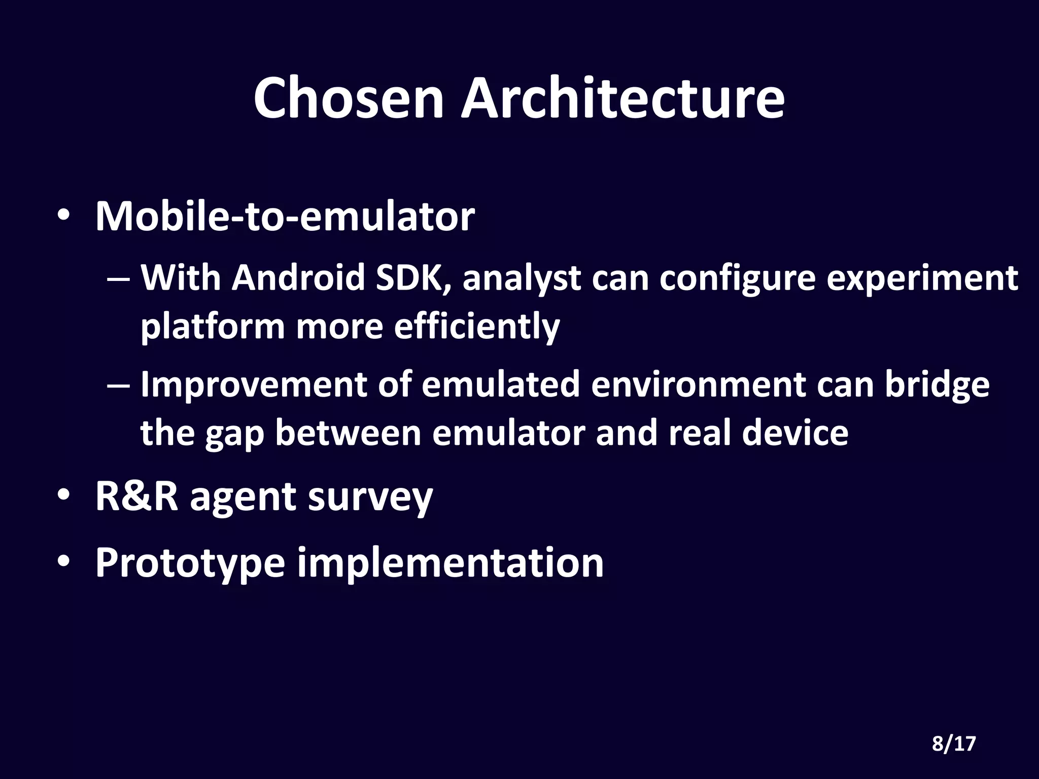 Chosen Architecture
• Mobile-to-emulator
• With Android SDK, analyst can configure experiment
platform more efficiently
• Improvement of emulated environment can bridge
the gap between emulator and real device
• R&R agent survey
• Prototype implementation
 