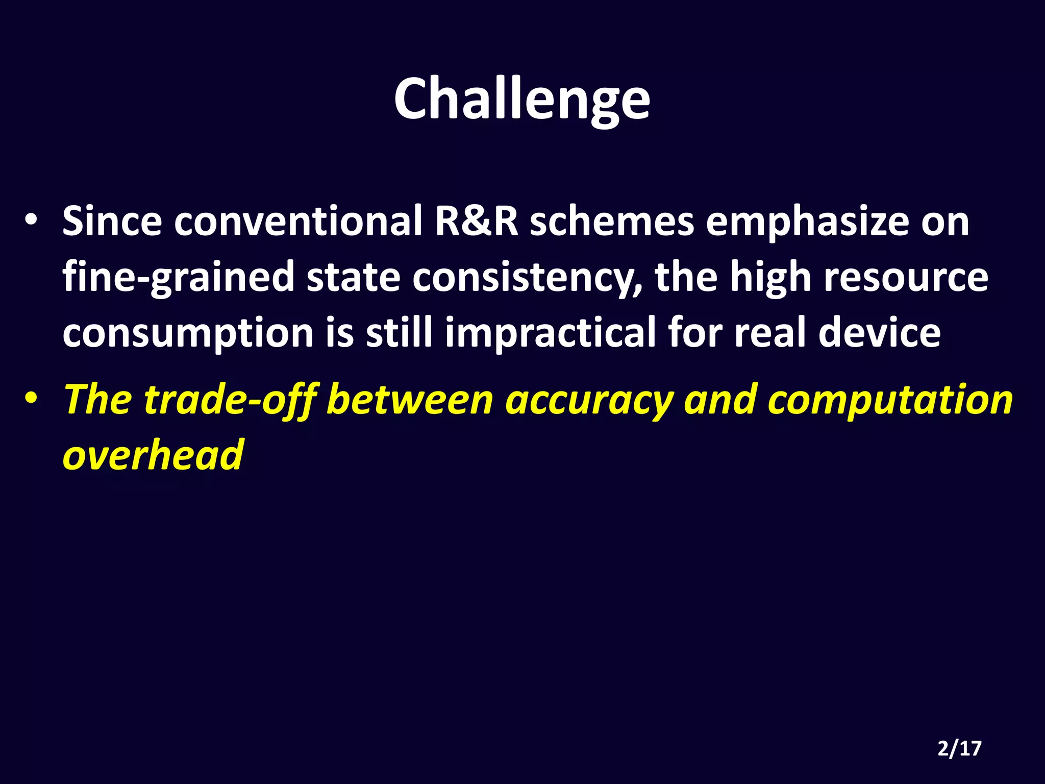 Challenge
• Since conventional R&R schemes emphasize on
fine-grained state consistency, the high resource
consumption is still impractical for real device
• The trade-off between accuracy and computation
overhead
 