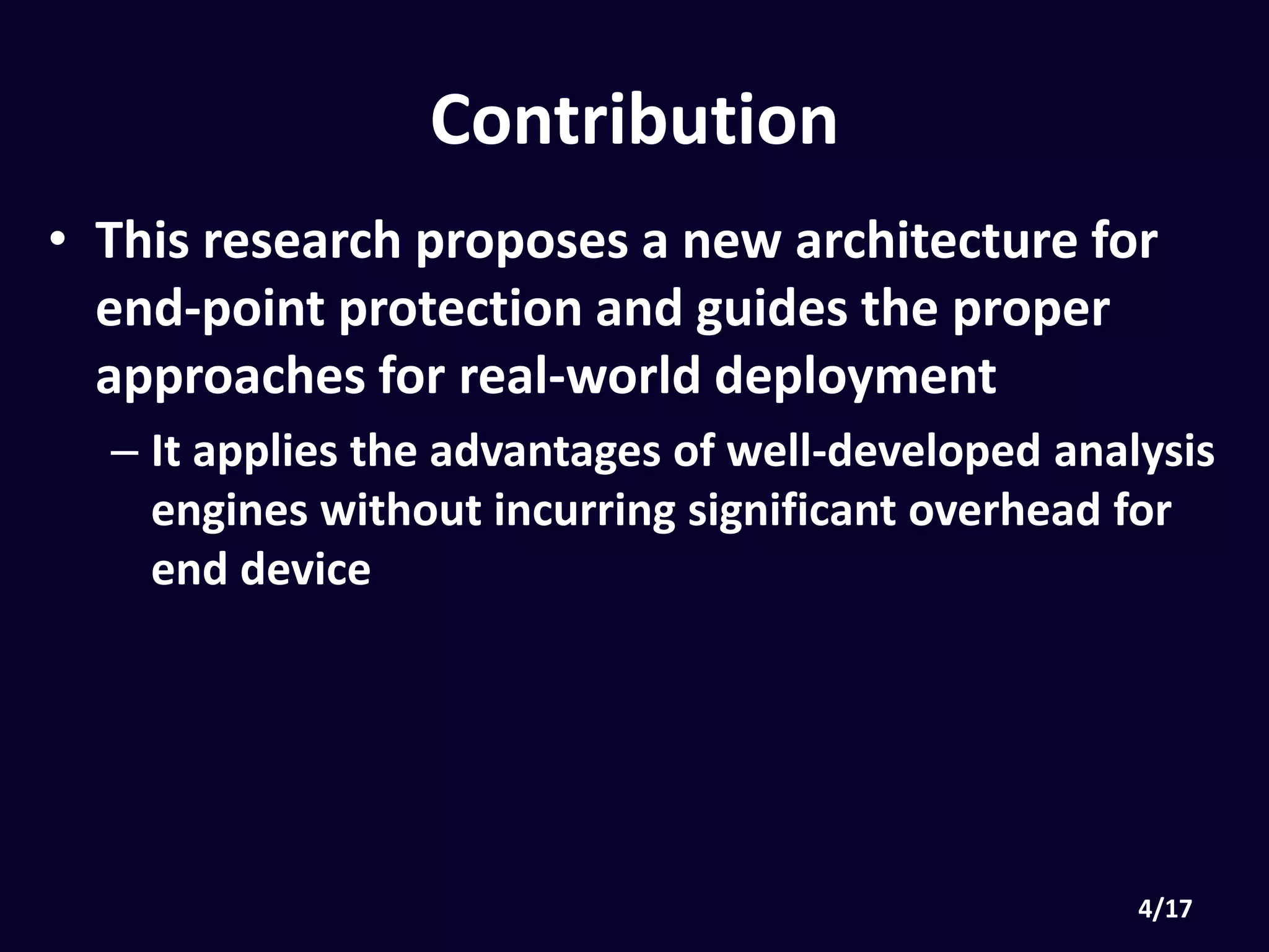 Contribution
• This research proposes a new architecture for
end-point protection and guides the proper
approaches for real-world deployment
• It applies the advantages of well-developed analysis
engines without incurring significant overhead for end
device
 