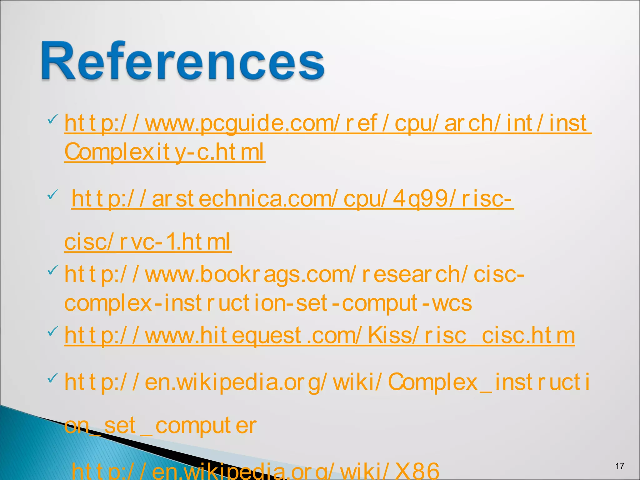  ht t p:/ / www.pcguide.com/ ref / cpu/ arch/ int / inst
Complexit y-c.ht ml
 ht t p:/ / arst echnica.com/ cpu/ 4q99/ risc-
cisc/ rvc-1.ht ml
 ht t p:/ / www.bookrags.com/ research/ cisc-
complex-inst ruct ion-set -comput -wcs
 ht t p:/ / www.hit equest .com/ Kiss/ risc_cisc.ht m
 ht t p:/ / en.wikipedia.org/ wiki/ Complex_inst ruct i
on_set _comput er
 ht t p:/ / en.wikipedia.org/ wiki/ X86 17
 
